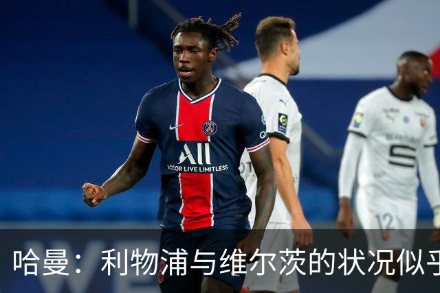 哈曼：利物浦与维尔茨的状况似乎存在误解