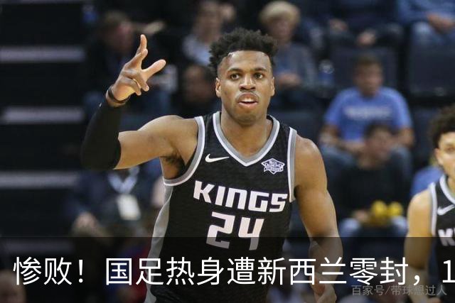 惨败！国足热身遭新西兰零封，19岁小将初登场