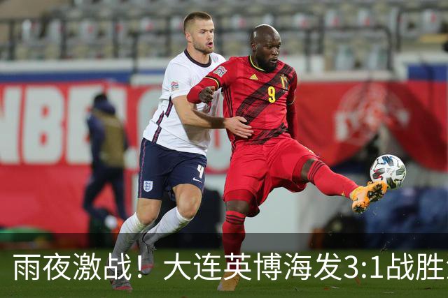 雨夜激战！大连英博海发3:1战胜深圳新鹏城迎三连胜